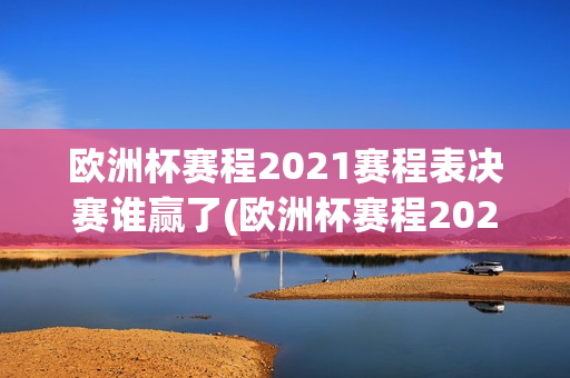 欧洲杯赛程2021赛程表决赛谁赢了(欧洲杯赛程2021赛程表决赛谁赢了啊)