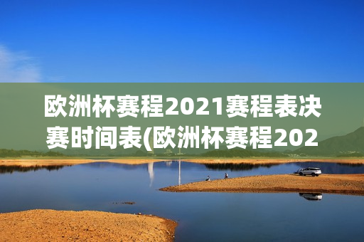 欧洲杯赛程2021赛程表决赛时间表(欧洲杯赛程2021赛程表决赛时间表格)