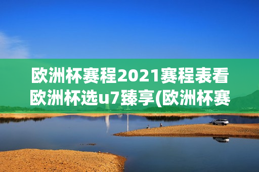 欧洲杯赛程2021赛程表看欧洲杯选u7臻享(欧洲杯赛程2021赛程表看欧洲杯选u7首选)