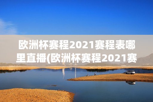 欧洲杯赛程2021赛程表哪里直播(欧洲杯赛程2021赛程表直播吧)