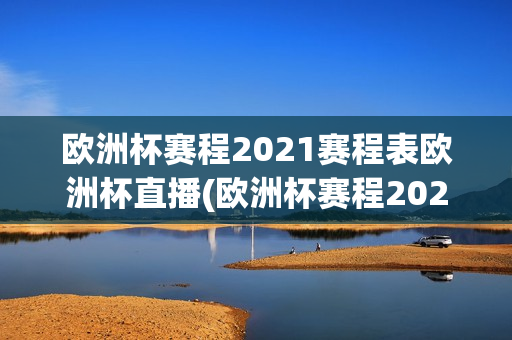 欧洲杯赛程2021赛程表欧洲杯直播(欧洲杯赛程2021赛程表实时)