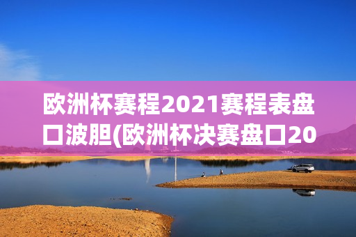 欧洲杯赛程2021赛程表盘口波胆(欧洲杯决赛盘口2021波胆)