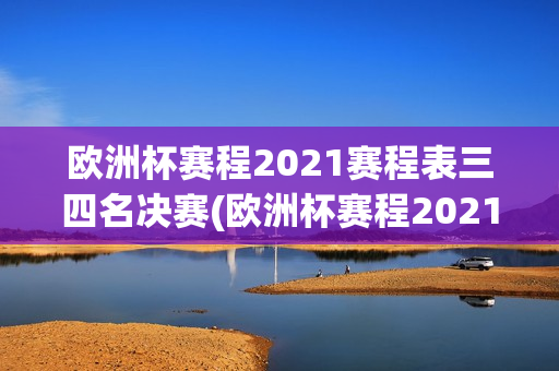 欧洲杯赛程2021赛程表三四名决赛(欧洲杯赛程2021赛程表三四名决赛时间)