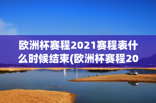 欧洲杯赛程2021赛程表什么时候结束(欧洲杯赛程2021赛程表什么时候结束的)