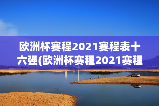 欧洲杯赛程2021赛程表十六强(欧洲杯赛程2021赛程表十六强对阵)