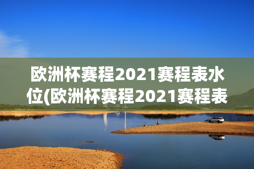 欧洲杯赛程2021赛程表水位(欧洲杯赛程2021赛程表小组赛出赛流程)