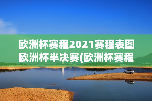 欧洲杯赛程2021赛程表图欧洲杯半决赛(欧洲杯赛程2021赛程表半决赛时间)