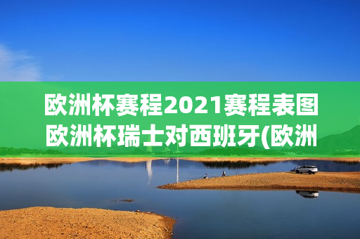 欧洲杯赛程2021赛程表图欧洲杯瑞士对西班牙(欧洲杯赛程2021赛程表法国瑞士)