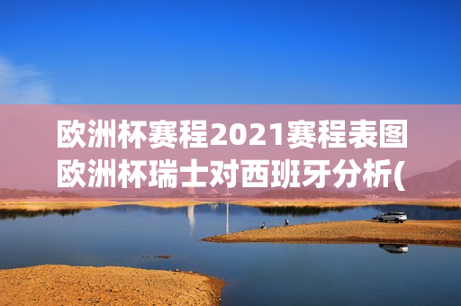 欧洲杯赛程2021赛程表图欧洲杯瑞士对西班牙分析(欧洲杯赛程2021赛程表法国瑞士)