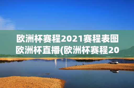 欧洲杯赛程2021赛程表图欧洲杯直播(欧洲杯赛程2021赛程表实时)