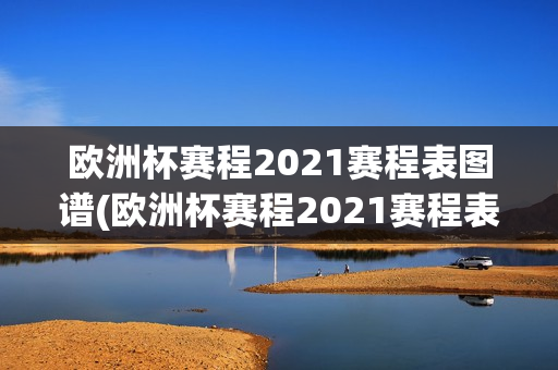 欧洲杯赛程2021赛程表图谱(欧洲杯赛程2021赛程表图谱大全)