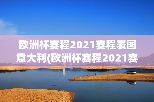 欧洲杯赛程2021赛程表图意大利(欧洲杯赛程2021赛程表图意大利队)