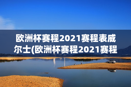 欧洲杯赛程2021赛程表威尔士(欧洲杯赛程2021赛程表威尔士比分)