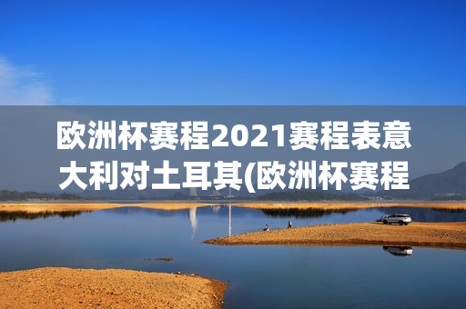 欧洲杯赛程2021赛程表意大利对土耳其(欧洲杯赛程2021赛程表意大利对土耳其比分)