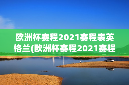 欧洲杯赛程2021赛程表英格兰(欧洲杯赛程2021赛程表英格兰对德国)