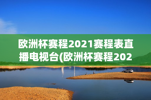 欧洲杯赛程2021赛程表直播电视台(欧洲杯赛程2021赛程表直播电视台回放)