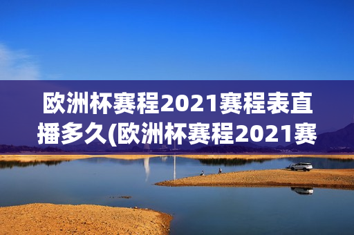 欧洲杯赛程2021赛程表直播多久(欧洲杯赛程2021赛程表直播多久结束)