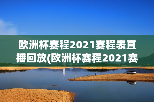 欧洲杯赛程2021赛程表直播回放(欧洲杯赛程2021赛程表直播回放视频)