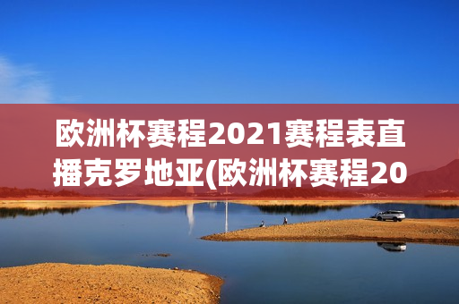 欧洲杯赛程2021赛程表直播克罗地亚(欧洲杯赛程2021赛程表直播克罗地亚vs)