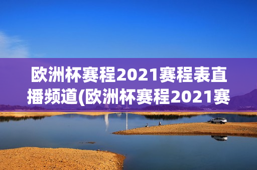 欧洲杯赛程2021赛程表直播频道(欧洲杯赛程2021赛程表直播频道是多少)