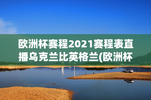 欧洲杯赛程2021赛程表直播乌克兰比英格兰(欧洲杯赛程2021赛程表荷兰乌克兰)