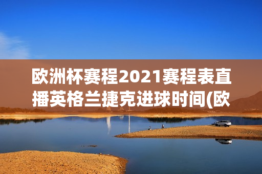 欧洲杯赛程2021赛程表直播英格兰捷克进球时间(欧洲杯赛程2021赛程表英格兰阵容)