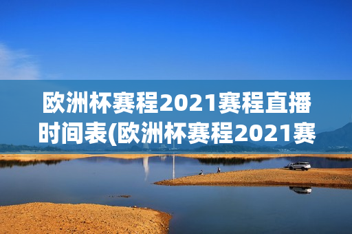 欧洲杯赛程2021赛程直播时间表(欧洲杯赛程2021赛程直播时间表格)