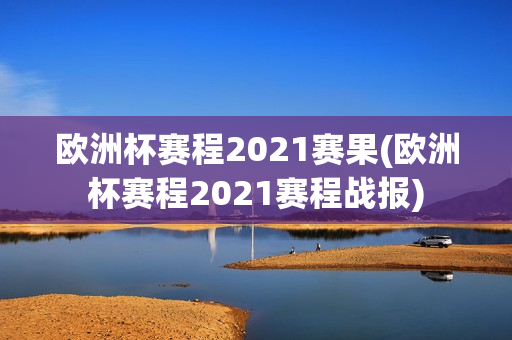 欧洲杯赛程2021赛果(欧洲杯赛程2021赛程战报)