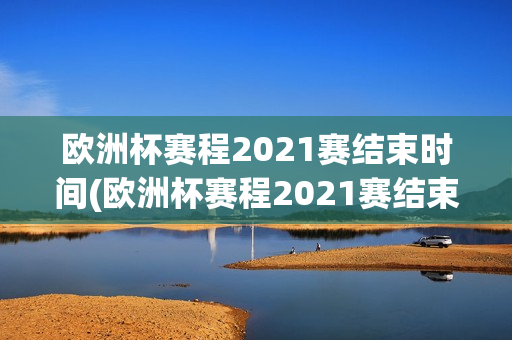 欧洲杯赛程2021赛结束时间(欧洲杯赛程2021赛结束时间表)