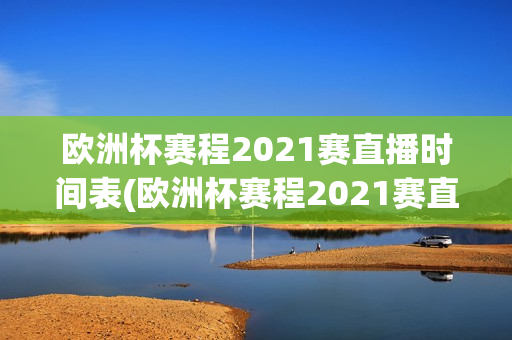 欧洲杯赛程2021赛直播时间表(欧洲杯赛程2021赛直播时间表格)