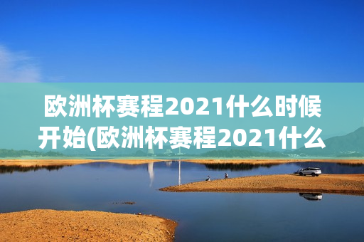 欧洲杯赛程2021什么时候开始(欧洲杯赛程2021什么时候开始的)