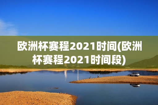 欧洲杯赛程2021时间(欧洲杯赛程2021时间段)