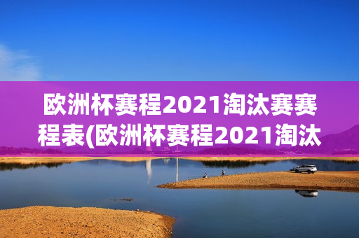 欧洲杯赛程2021淘汰赛赛程表(欧洲杯赛程2021淘汰赛赛程表格)