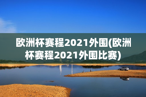 欧洲杯赛程2021外围(欧洲杯赛程2021外围比赛)