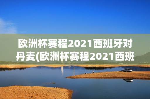 欧洲杯赛程2021西班牙对丹麦(欧洲杯赛程2021西班牙对丹麦比分)