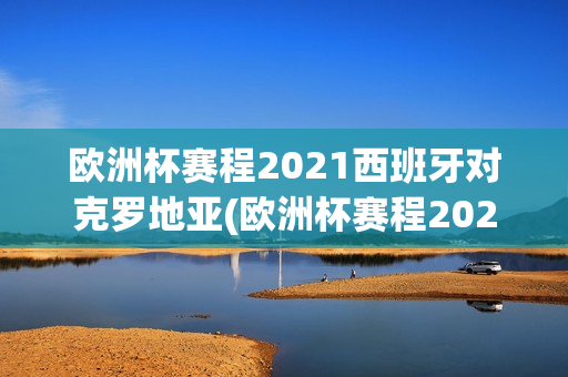 欧洲杯赛程2021西班牙对克罗地亚(欧洲杯赛程2021西班牙对克罗地亚比赛结果)