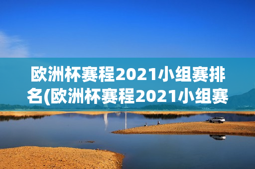 欧洲杯赛程2021小组赛排名(欧洲杯赛程2021小组赛规则)