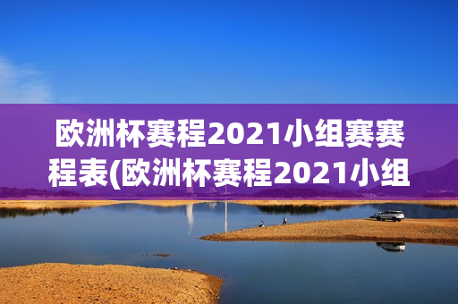 欧洲杯赛程2021小组赛赛程表(欧洲杯赛程2021小组赛赛程表格)