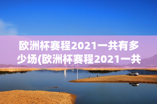 欧洲杯赛程2021一共有多少场(欧洲杯赛程2021一共有多少场比赛)