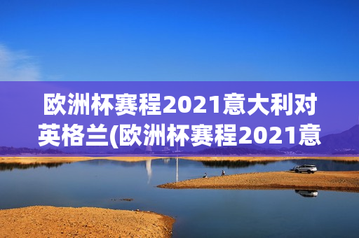 欧洲杯赛程2021意大利对英格兰(欧洲杯赛程2021意大利对英格兰比赛)