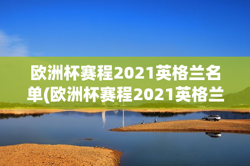 欧洲杯赛程2021英格兰名单(欧洲杯赛程2021英格兰战绩)