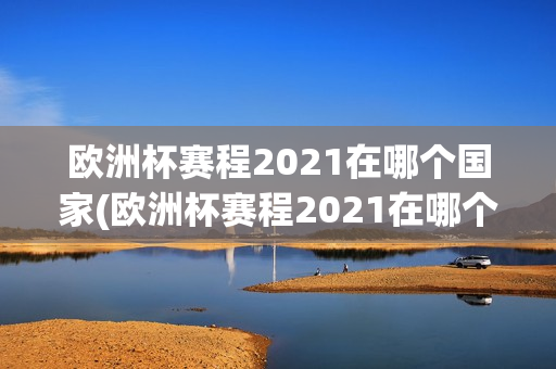 欧洲杯赛程2021在哪个国家(欧洲杯赛程2021在哪个国家举行)