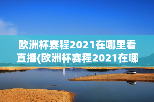 欧洲杯赛程2021在哪里看直播(欧洲杯赛程2021在哪里看直播回放)