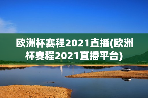 欧洲杯赛程2021直播(欧洲杯赛程2021直播平台)