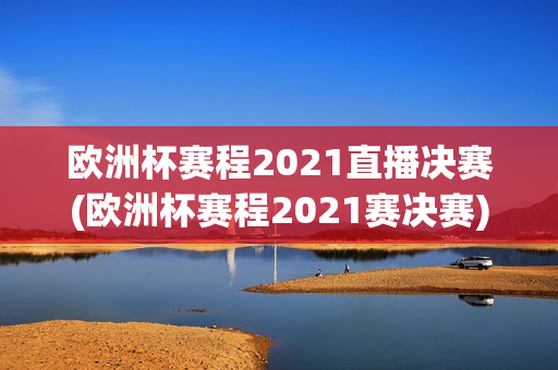 欧洲杯赛程2021直播决赛(欧洲杯赛程2021赛决赛)