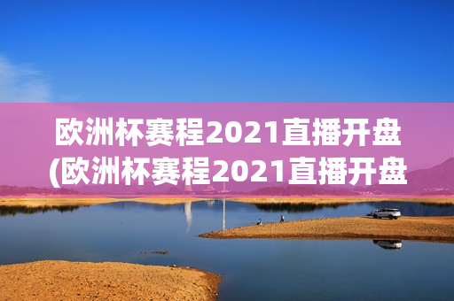 欧洲杯赛程2021直播开盘(欧洲杯赛程2021直播开盘时间)