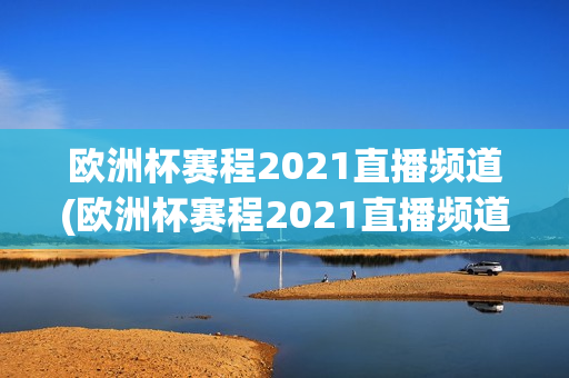 欧洲杯赛程2021直播频道(欧洲杯赛程2021直播频道是多少)