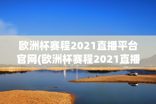 欧洲杯赛程2021直播平台官网(欧洲杯赛程2021直播平台官网下载)