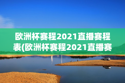 欧洲杯赛程2021直播赛程表(欧洲杯赛程2021直播赛程表格)