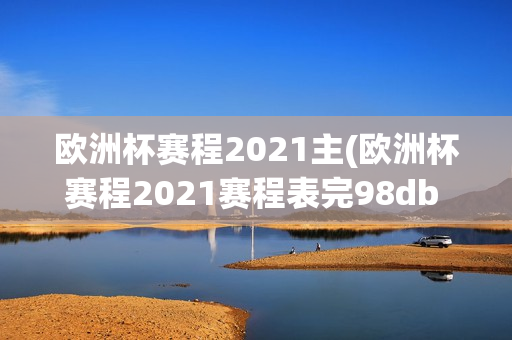 欧洲杯赛程2021主(欧洲杯赛程2021赛程表完98db in)